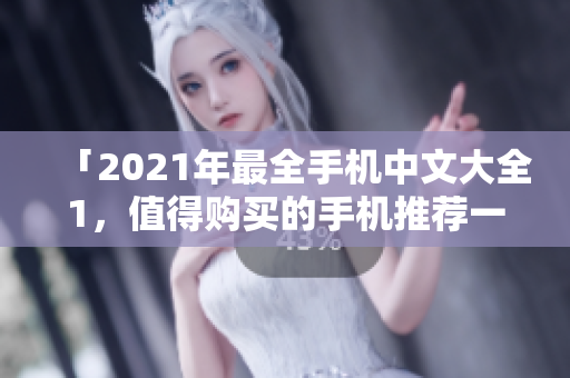 「2021年最全手机中文大全1，值得购买的手机推荐一网打尽！」