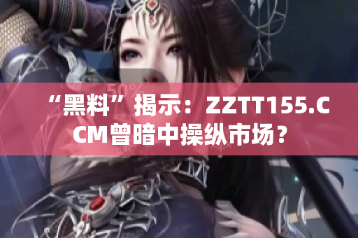 “黑料”揭示：ZZTT155.CCM曾暗中操纵市场？