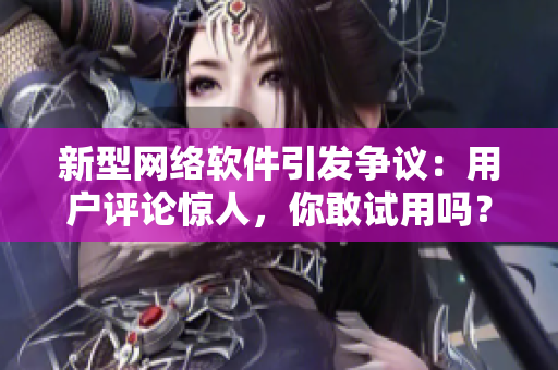 新型网络软件引发争议：用户评论惊人，你敢试用吗？