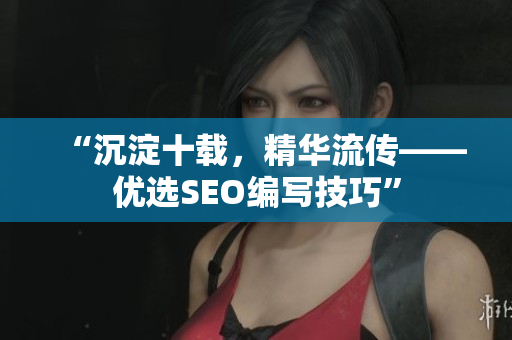 “沉淀十载，精华流传——优选SEO编写技巧”