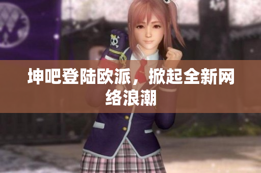坤吧登陆欧派，掀起全新网络浪潮