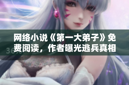 网络小说《第一大弟子》免费阅读，作者曝光逃兵真相！