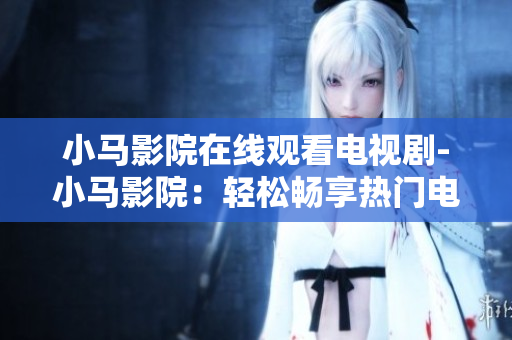 小马影院在线观看电视剧-小马影院：轻松畅享热门电视剧