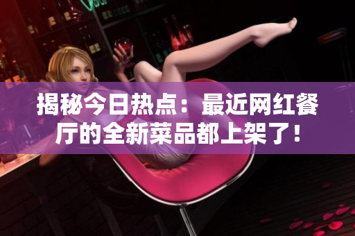 揭秘今日热点：最近网红餐厅的全新菜品都上架了！