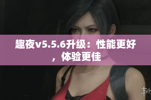 趣夜v5.5.6升级：性能更好，体验更佳