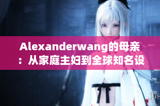 Alexanderwang的母亲：从家庭主妇到全球知名设计师的启示