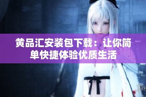 黄品汇安装包下载：让你简单快捷体验优质生活