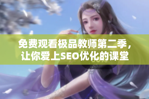 免费观看极品教师第二季，让你爱上SEO优化的课堂