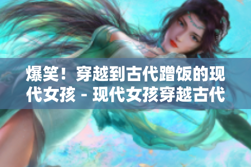 爆笑！穿越到古代蹭饭的现代女孩 - 现代女孩穿越古代蹭饭引发爆笑