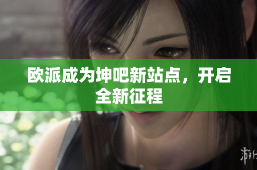 欧派成为坤吧新站点，开启全新征程