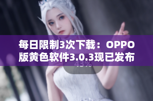 每日限制3次下载：OPPO版黄色软件3.0.3现已发布