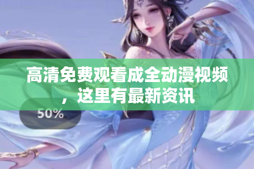 高清免费观看成全动漫视频，这里有最新资讯