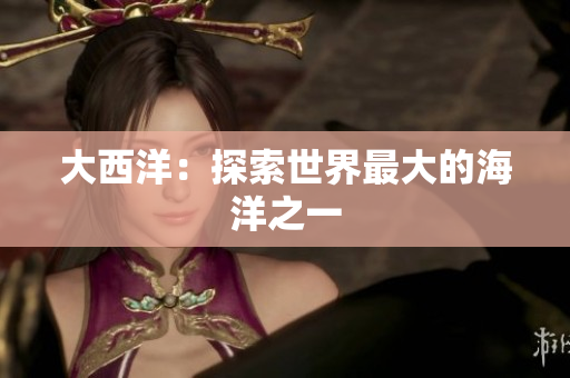 大西洋：探索世界最大的海洋之一