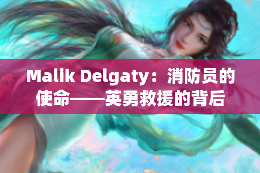 Malik Delgaty：消防员的使命——英勇救援的背后