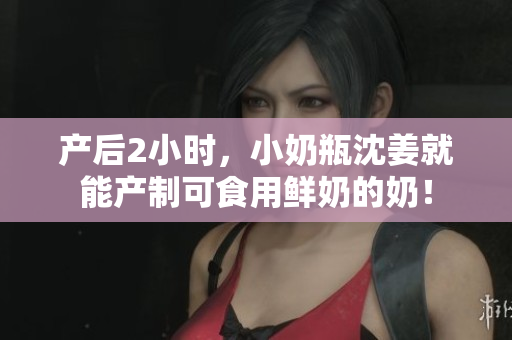产后2小时，小奶瓶沈姜就能产制可食用鲜奶的奶！