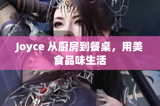Joyce 从厨房到餐桌，用美食品味生活