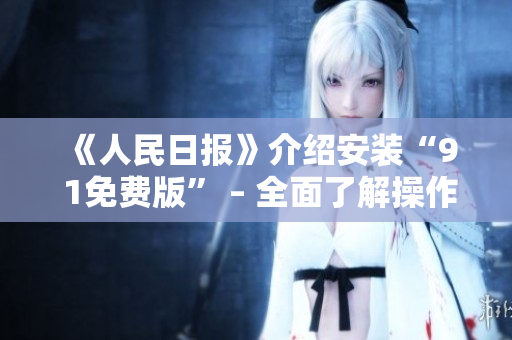 《人民日报》介绍安装“9 1免费版” – 全面了解操作细节