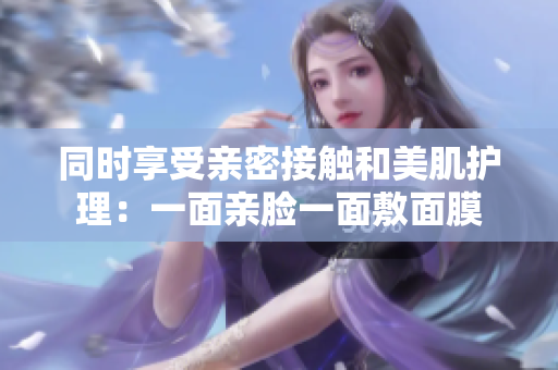 同时享受亲密接触和美肌护理：一面亲脸一面敷面膜
