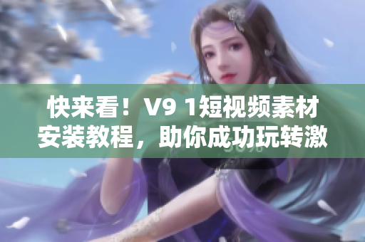 快来看！V9 1短视频素材安装教程，助你成功玩转激励营销！