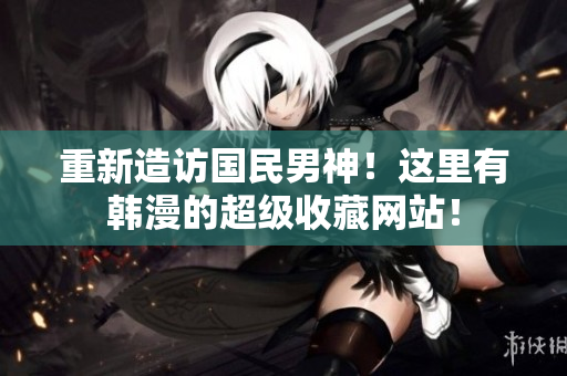 重新造访国民男神！这里有韩漫的超级收藏网站！