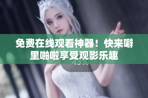 免费在线观看神器！快来噼里啪啦享受观影乐趣
