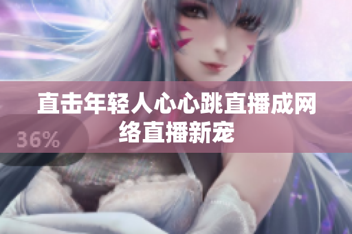 直击年轻人心心跳直播成网络直播新宠