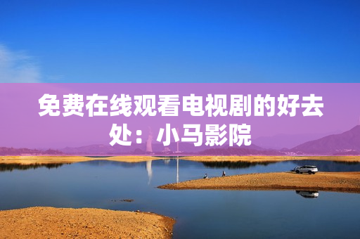 免费在线观看电视剧的好去处：小马影院