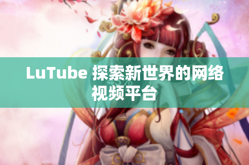LuTube 探索新世界的网络视频平台