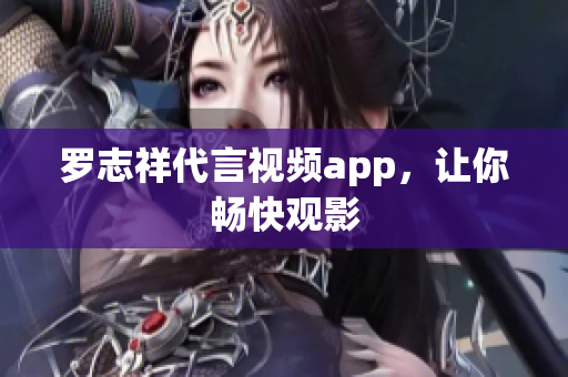 罗志祥代言视频app，让你畅快观影