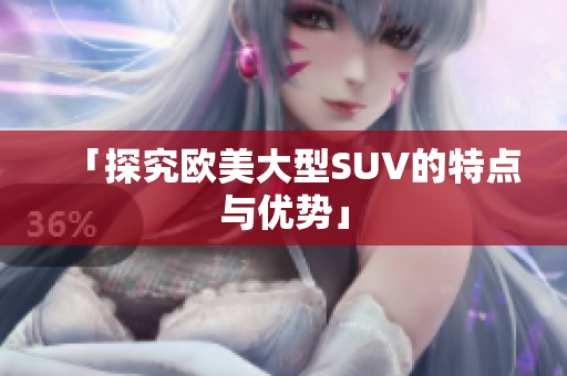 「探究欧美大型SUV的特点与优势」