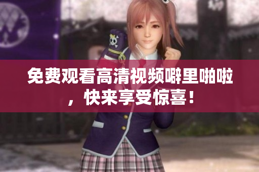 免费观看高清视频噼里啪啦，快来享受惊喜！
