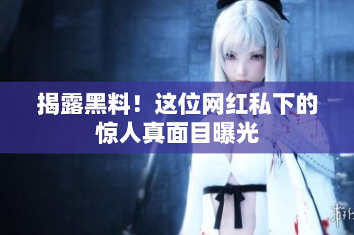 揭露黑料！这位网红私下的惊人真面目曝光