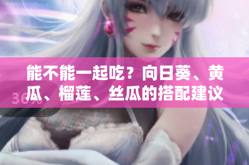 能不能一起吃？向日葵、黄瓜、榴莲、丝瓜的搭配建议。