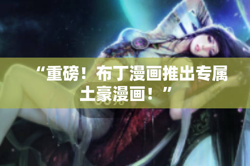 “重磅！布丁漫画推出专属土豪漫画！”