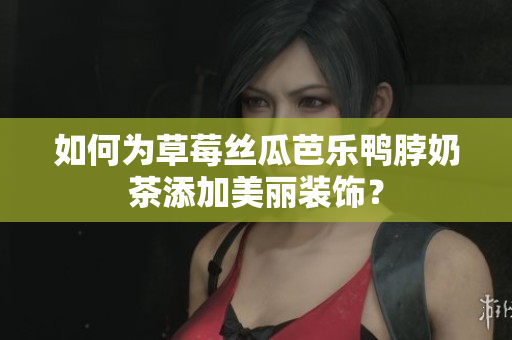 如何为草莓丝瓜芭乐鸭脖奶茶添加美丽装饰？