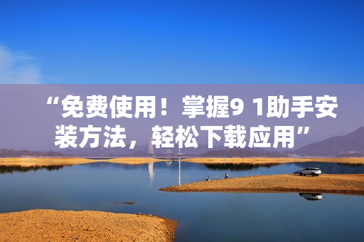 “免费使用！掌握9 1助手安装方法，轻松下载应用”