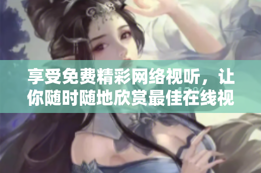 享受免费精彩网络视听，让你随时随地欣赏最佳在线视频资源