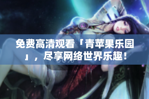 免费高清观看「青苹果乐园」，尽享网络世界乐趣！