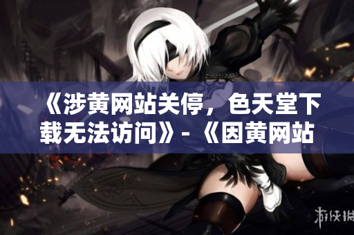 《涉黄网站关停，色天堂下载无法访问》- 《因黄网站被封，色天堂下载遭屏蔽》