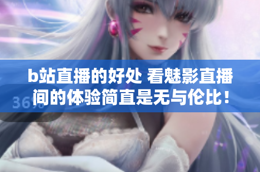 b站直播的好处 看魅影直播间的体验简直是无与伦比！
