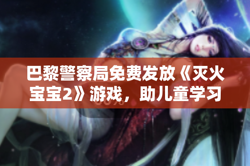 巴黎警察局免费发放《灭火宝宝2》游戏，助儿童学习灭火知识