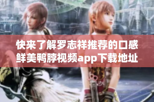 快来了解罗志祥推荐的口感鲜美鸭脖视频app下载地址