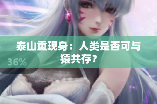 泰山重现身：人类是否可与猿共存？