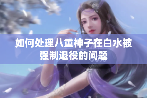如何处理八重神子在白水被强制退役的问题