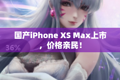 国产iPhone XS Max上市，价格亲民！
