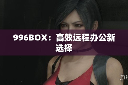 996BOX：高效远程办公新选择
