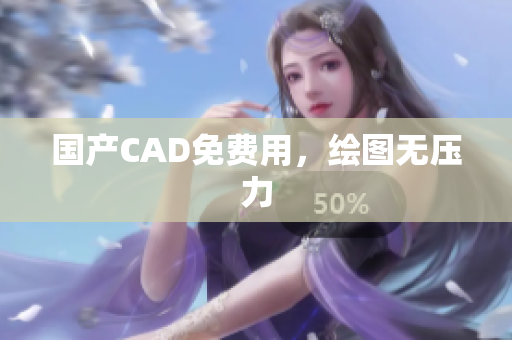国产CAD免费用，绘图无压力