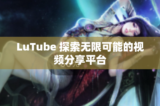 LuTube 探索无限可能的视频分享平台