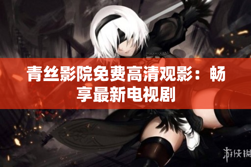 青丝影院免费高清观影：畅享最新电视剧