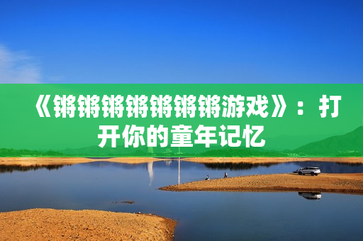《锵锵锵锵锵锵锵游戏》：打开你的童年记忆